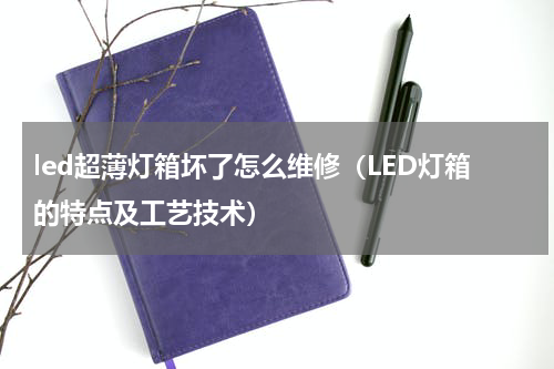 led超薄灯箱坏了怎么维修（LED灯箱的特点及工艺技术）