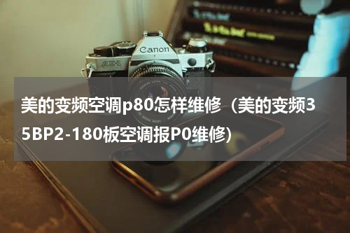 美的变频空调p80怎样维修（美的变频35BP2-180板空调报P0维修）