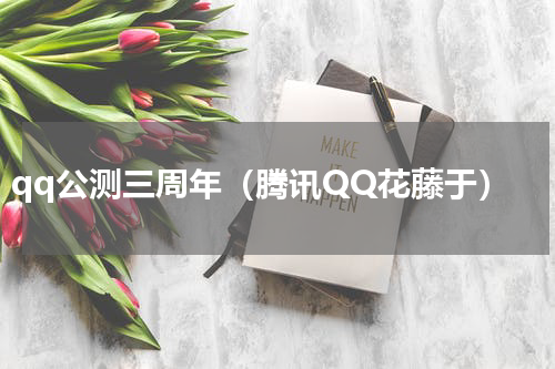 qq公测三周年（腾讯QQ花藤于）