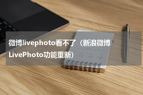 微博livephoto看不了（新浪微博LivePhoto功能重新）