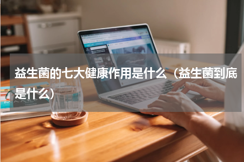 益生菌的七大健康作用是什么（益生菌到底是什么）