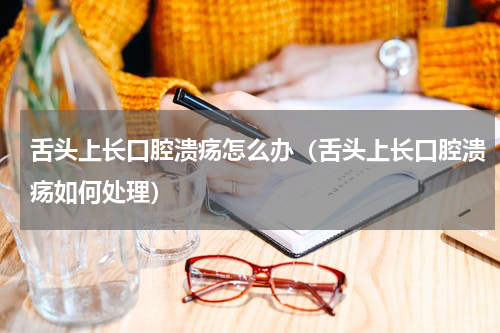 舌头上长口腔溃疡怎么办（舌头上长口腔溃疡如何处理）