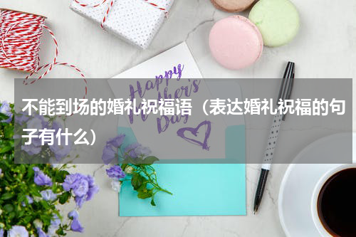 不能到场的婚礼祝福语（表达婚礼祝福的句子有什么）