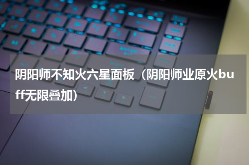 阴阳师不知火六星面板（阴阳师业原火buff无限叠加）