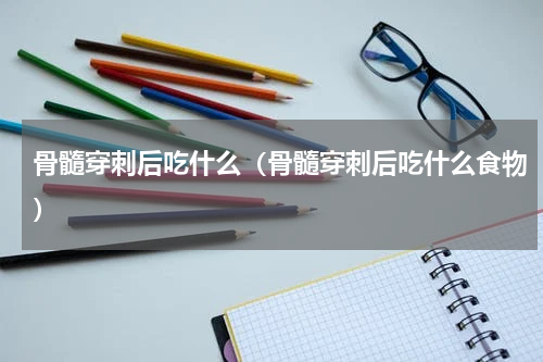 骨髓穿刺后吃什么（骨髓穿刺后吃什么食物）