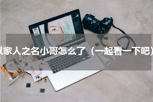 以家人之名小哥怎么了（一起看一下吧）