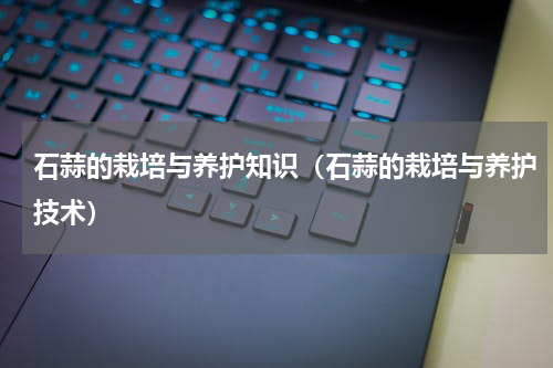 石蒜的栽培与养护知识（石蒜的栽培与养护技术）