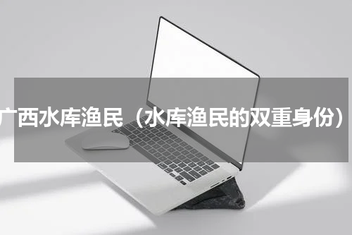 广西水库渔民（水库渔民的双重身份）