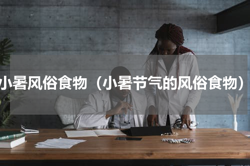 小暑风俗食物（小暑节气的风俗食物）