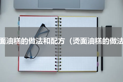 烫面油糕的做法和配方（烫面油糕的做法）