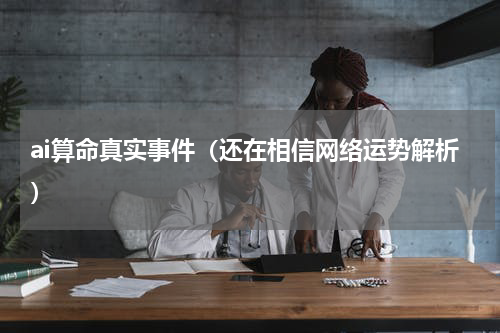 ai算命真实事件（还在相信网络运势解析）