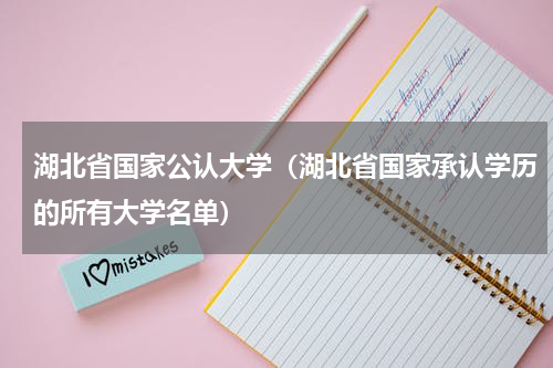 湖北省国家公认大学（湖北省国家承认学历的所有大学名单）