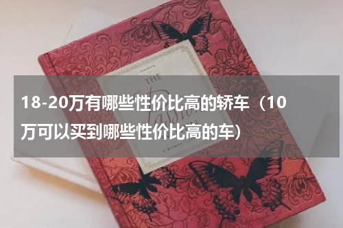 18-20万有哪些性价比高的轿车（10万可以买到哪些性价比高的车）