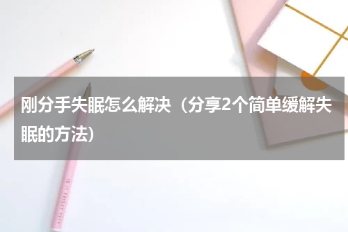 刚分手失眠怎么解决（分享2个简单缓解失眠的方法）