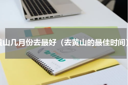 黄山几月份去最好（去黄山的最佳时间）