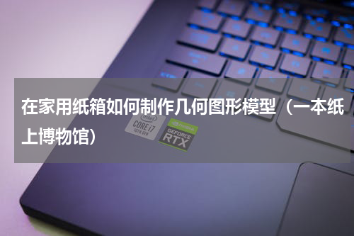 在家用纸箱如何制作几何图形模型（一本纸上博物馆）