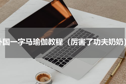 外国一字马瑜伽教程（厉害了功夫奶奶）