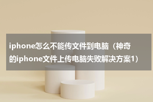 iphone怎么不能传文件到电脑（神奇的iphone文件上传电脑失败解决方案1）