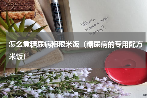 怎么煮糖尿病粗粮米饭（糖尿病的专用配方米饭）