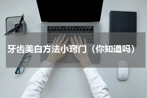 牙齿美白方法小窍门（你知道吗）