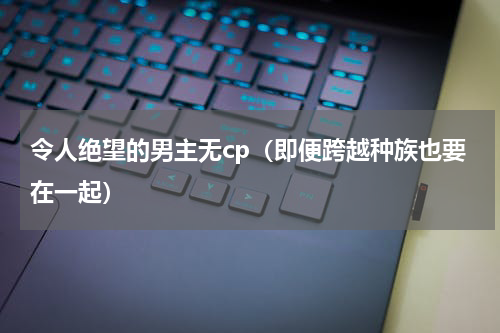令人绝望的男主无cp（即便跨越种族也要在一起）