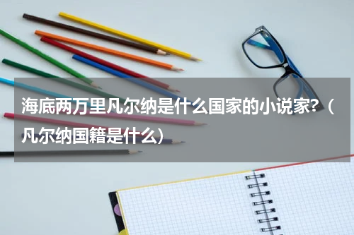 海底两万里凡尔纳是什么国家的小说家?（凡尔纳国籍是什么）