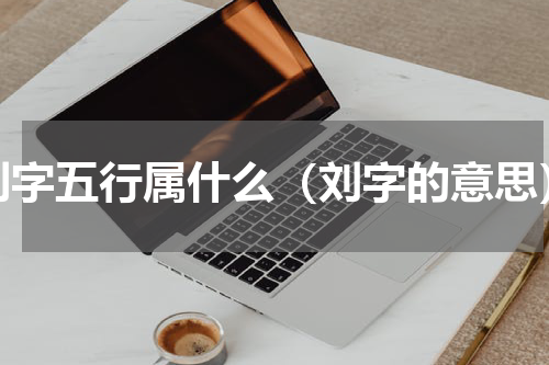 刘字五行属什么（刘字的意思）