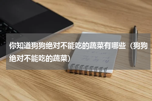 你知道狗狗绝对不能吃的蔬菜有哪些（狗狗绝对不能吃的蔬菜）