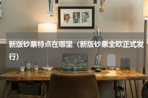 新版钞票特点在哪里（新版钞票全欧正式发行）