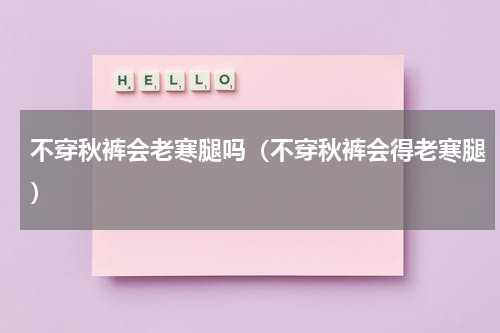 不穿秋裤会老寒腿吗（不穿秋裤会得老寒腿）