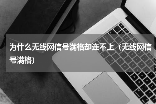 为什么无线网信号满格却连不上（无线网信号满格）