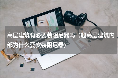 高层建筑有必要装阻尼器吗（超高层建筑内部为什么要安装阻尼器）