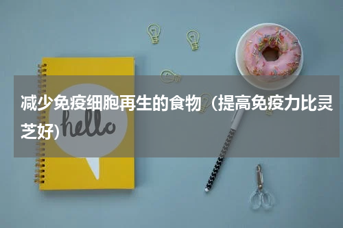 减少免疫细胞再生的食物（提高免疫力比灵芝好）
