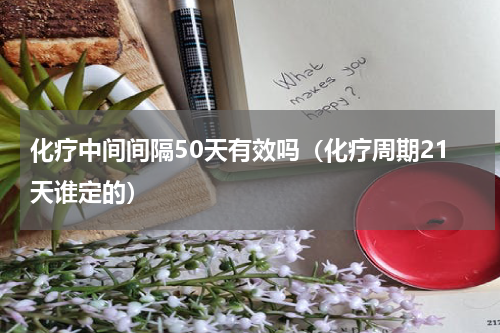 化疗中间间隔50天有效吗（化疗周期21天谁定的）