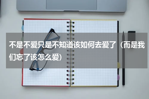 不是不爱只是不知道该如何去爱了（而是我们忘了该怎么爱）