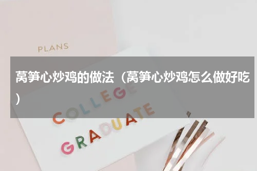 莴笋心炒鸡的做法（莴笋心炒鸡怎么做好吃）