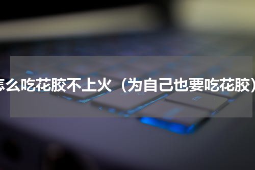 怎么吃花胶不上火（为自己也要吃花胶）