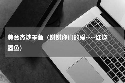 美食杰炒墨鱼（谢谢你们的爱----红烧墨鱼）