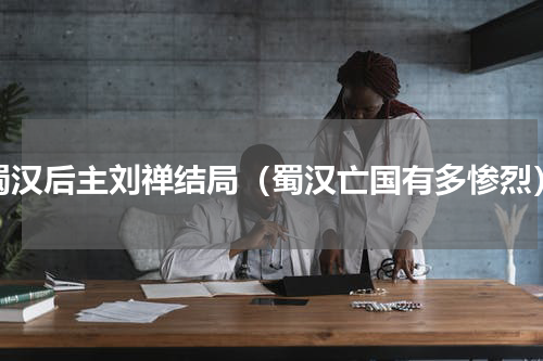 蜀汉后主刘禅结局（蜀汉亡国有多惨烈）