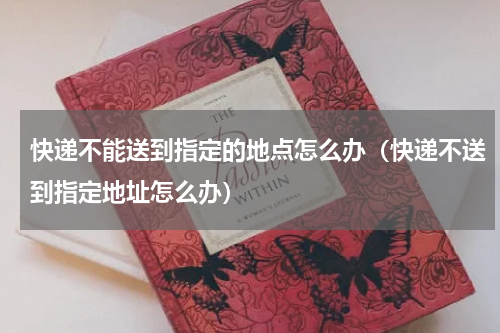 快递不能送到指定的地点怎么办（快递不送到指定地址怎么办）