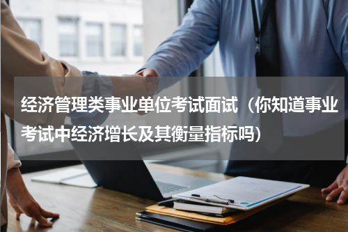 经济管理类事业单位考试面试（你知道事业考试中经济增长及其衡量指标吗）