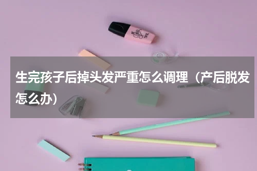 生完孩子后掉头发严重怎么调理（产后脱发怎么办）