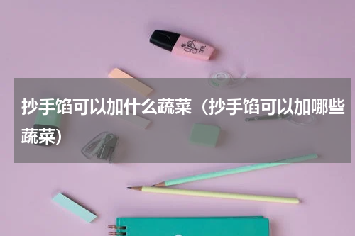 抄手馅可以加什么蔬菜（抄手馅可以加哪些蔬菜）