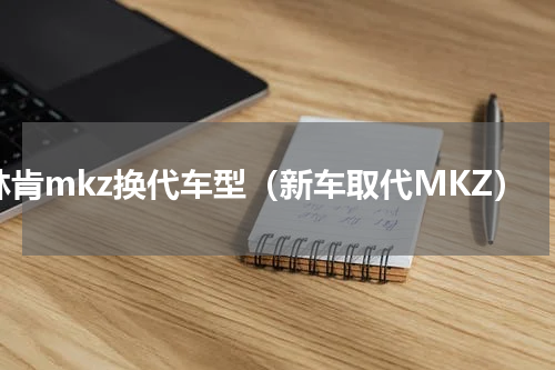 林肯mkz换代车型（新车取代MKZ）