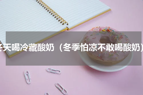 冬天喝冷藏酸奶（冬季怕凉不敢喝酸奶）