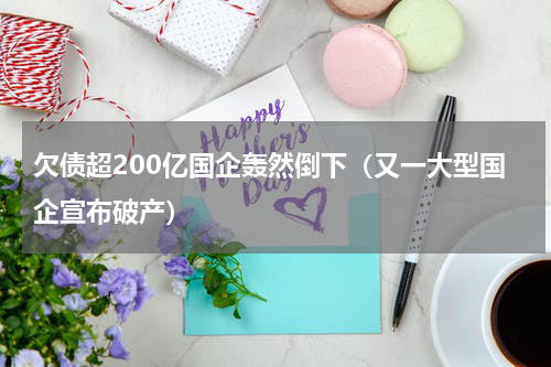 欠债超200亿国企轰然倒下（又一大型国企宣布破产）