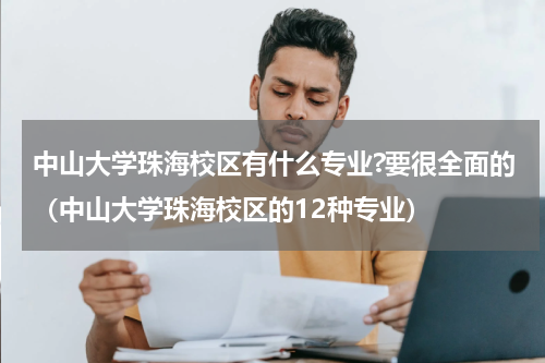 中山大学珠海校区有什么专业?要很全面的（中山大学珠海校区的12种专业）