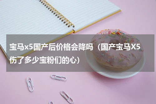 宝马x5国产后价格会降吗（国产宝马X5伤了多少宝粉们的心）