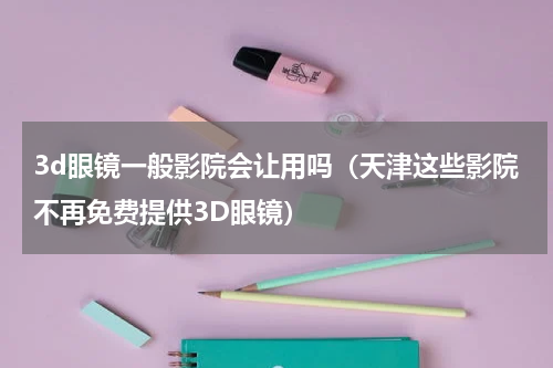 3d眼镜一般影院会让用吗（天津这些影院不再免费提供3D眼镜）