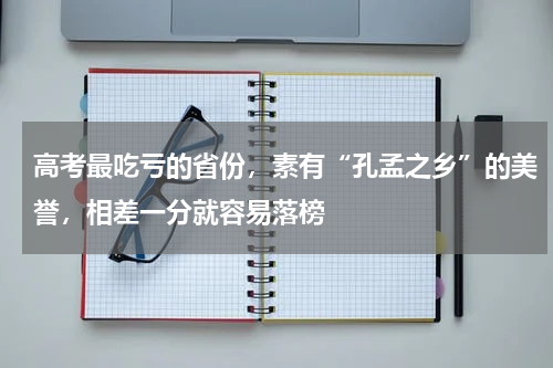 高考最吃亏的省份，素有“孔孟之乡”的美誉，相差一分就容易落榜